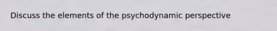 Discuss the elements of the psychodynamic perspective