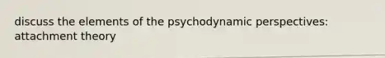 discuss the elements of the psychodynamic perspectives: attachment theory