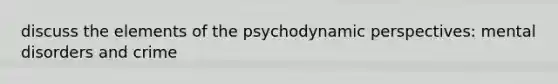 discuss the elements of the psychodynamic perspectives: mental disorders and crime