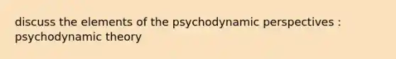 discuss the elements of the psychodynamic perspectives : psychodynamic theory