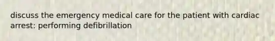 discuss the emergency medical care for the patient with cardiac arrest: performing defibrillation