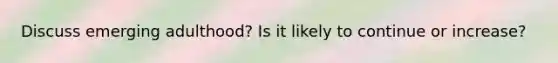 Discuss emerging adulthood? Is it likely to continue or increase?