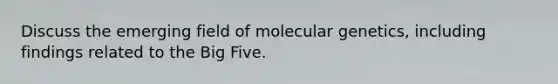 Discuss the emerging field of molecular genetics, including findings related to the Big Five.