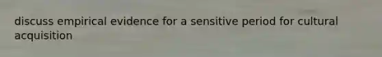 discuss empirical evidence for a sensitive period for cultural acquisition