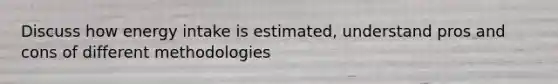 Discuss how energy intake is estimated, understand pros and cons of different methodologies