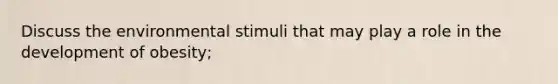 Discuss the environmental stimuli that may play a role in the development of obesity;