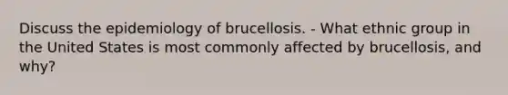 Discuss the epidemiology of brucellosis. - What ethnic group in the United States is most commonly affected by brucellosis, and why?