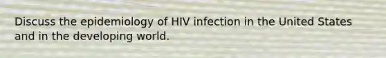 Discuss the epidemiology of HIV infection in the United States and in the developing world.