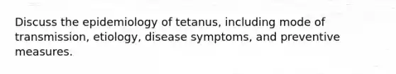 Discuss the epidemiology of tetanus, including mode of transmission, etiology, disease symptoms, and preventive measures.