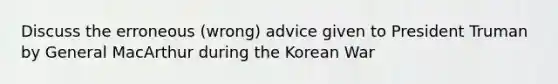 Discuss the erroneous (wrong) advice given to President Truman by General MacArthur during the Korean War