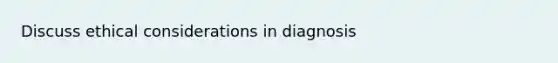 Discuss ethical considerations in diagnosis