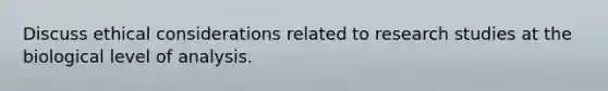 Discuss ethical considerations related to research studies at the biological level of analysis.