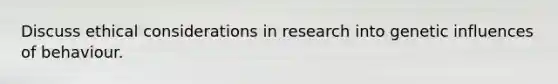 Discuss ethical considerations in research into genetic influences of behaviour.