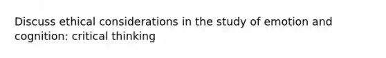 Discuss ethical considerations in the study of emotion and cognition: critical thinking