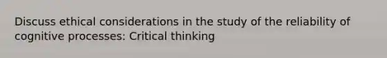 Discuss ethical considerations in the study of the reliability of cognitive processes: Critical thinking