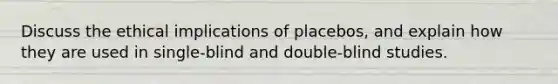 Discuss the ethical implications of placebos, and explain how they are used in single-blind and double-blind studies.