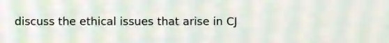discuss the ethical issues that arise in CJ