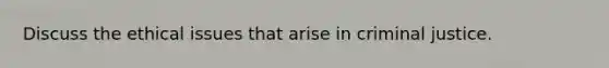 Discuss the ethical issues that arise in criminal justice.
