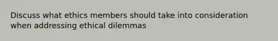 Discuss what ethics members should take into consideration when addressing ethical dilemmas