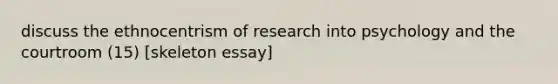 discuss the ethnocentrism of research into psychology and the courtroom (15) [skeleton essay]