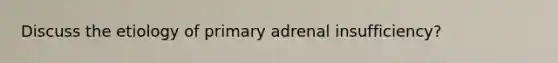 Discuss the etiology of primary adrenal insufficiency?