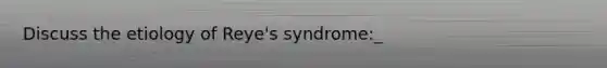 Discuss the etiology of Reye's syndrome:_