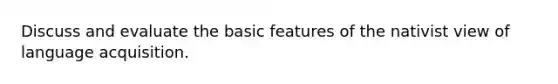 Discuss and evaluate the basic features of the nativist view of language acquisition.