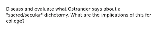 Discuss and evaluate what Ostrander says about a "sacred/secular" dichotomy. What are the implications of this for college?