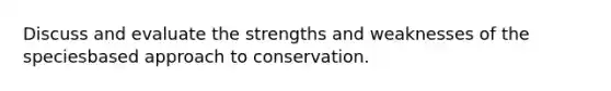 Discuss and evaluate the strengths and weaknesses of the speciesbased approach to conservation.