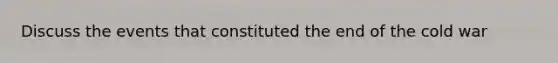 Discuss the events that constituted the end of the cold war