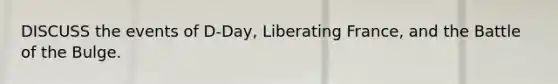 DISCUSS the events of D-Day, Liberating France, and the Battle of the Bulge.