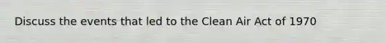 Discuss the events that led to the Clean Air Act of 1970