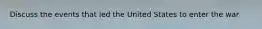 Discuss the events that led the United States to enter the war