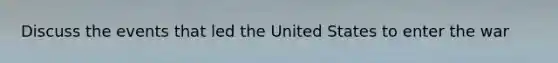 Discuss the events that led the United States to enter the war