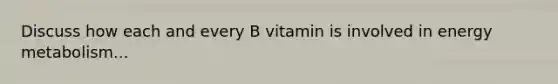 Discuss how each and every B vitamin is involved in energy metabolism...