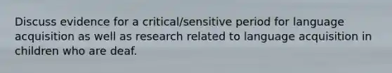 Discuss evidence for a critical/sensitive period for language acquisition as well as research related to language acquisition in children who are deaf.