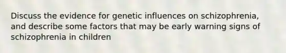 Discuss the evidence for genetic influences on schizophrenia, and describe some factors that may be early warning signs of schizophrenia in children