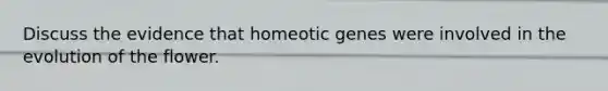 Discuss the evidence that homeotic genes were involved in the evolution of the flower.