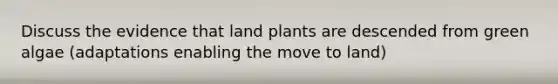 Discuss the evidence that land plants are descended from green algae (adaptations enabling the move to land)