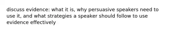 discuss evidence: what it is, why persuasive speakers need to use it, and what strategies a speaker should follow to use evidence effectively