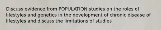 Discuss evidence from POPULATION studies on the roles of lifestyles and genetics in the development of chronic disease of lifestyles and discuss the limitations of studies