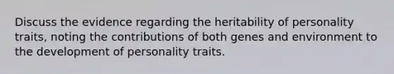 Discuss the evidence regarding the heritability of personality traits, noting the contributions of both genes and environment to the development of personality traits.