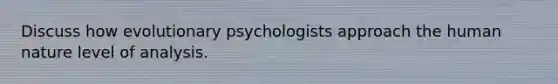 Discuss how evolutionary psychologists approach the human nature level of analysis.