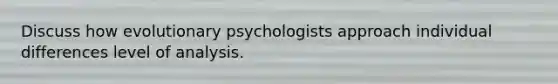 Discuss how evolutionary psychologists approach individual differences level of analysis.