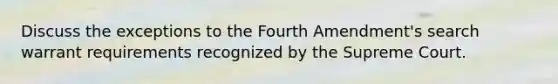 Discuss the exceptions to the Fourth Amendment's search warrant requirements recognized by the Supreme Court.