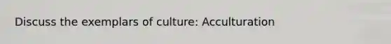 Discuss the exemplars of culture: Acculturation