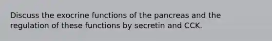 Discuss the exocrine functions of the pancreas and the regulation of these functions by secretin and CCK.