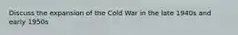 Discuss the expansion of the Cold War in the late 1940s and early 1950s