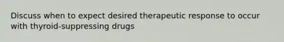 Discuss when to expect desired therapeutic response to occur with thyroid-suppressing drugs