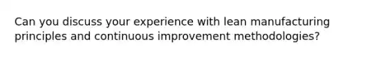 Can you discuss your experience with lean manufacturing principles and continuous improvement methodologies?